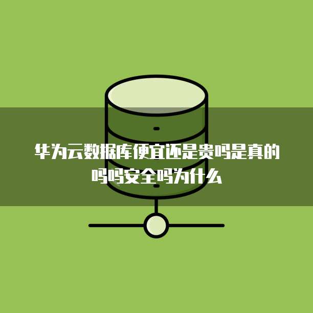 华为云数据库便宜还是贵吗是真的吗吗安全吗为什么