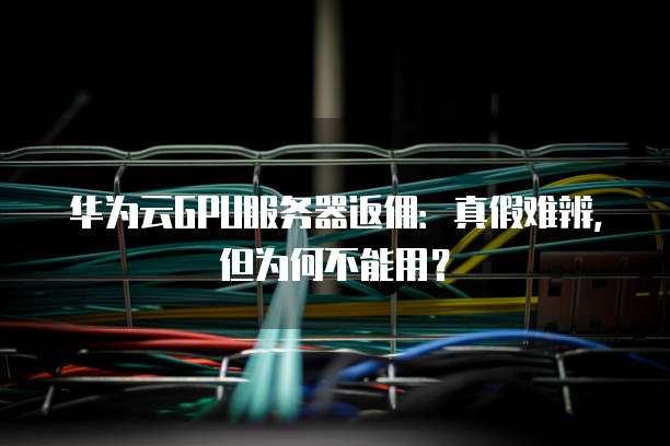 华为云GPU服务器返佣:真假难辨,但为何不能用?