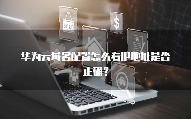 华为云域名配置怎么看IP地址是否正确?