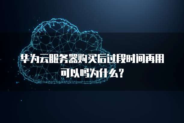 华为云服务器购买后过段时间再用可以吗为什么?