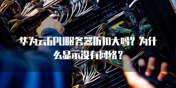 华为云GPU服务器折扣大吗?为什么显示没有网络?