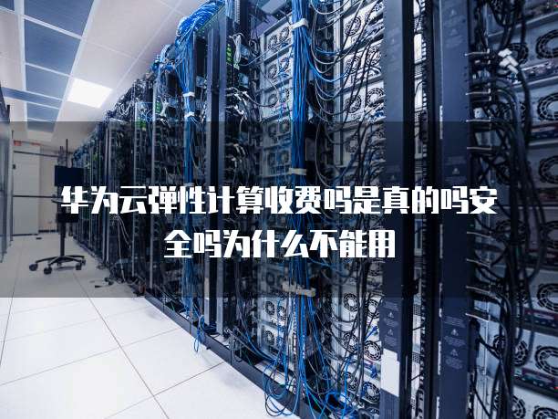 华为云弹性计算收费吗是真的吗安全吗为什么不能用
