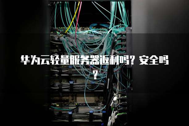 华为云轻量服务器返利吗?安全吗?