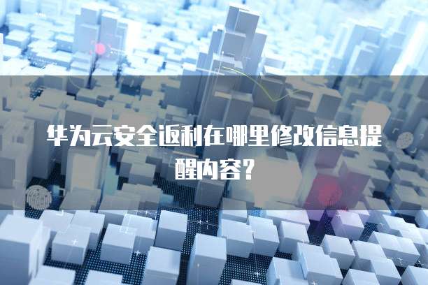 华为云安全返利在哪里修改信息提醒内容?