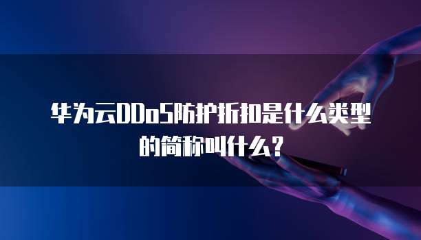 华为云DDoS防护折扣是什么类型的简称叫什么?