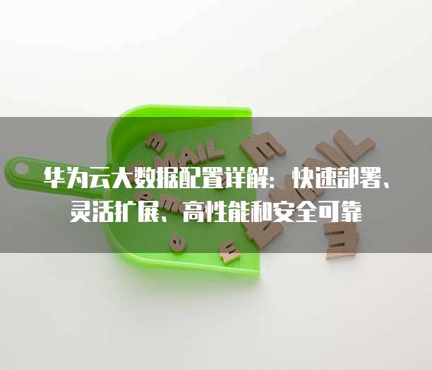 华为云大数据配置详解:快速部署、灵活扩展、高性能和安全可靠
