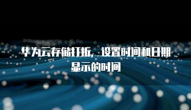 华为云存储打折,设置时间和日期显示的时间
