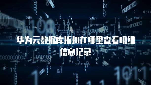 华为云数据库折扣在哪里查看明细信息记录