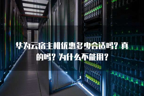 华为云宿主机优惠多少合适吗?真的吗?为什么不能用?