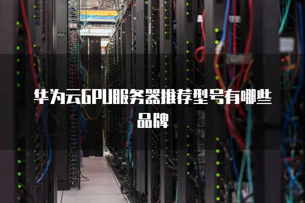 华为云GPU服务器推荐型号有哪些品牌