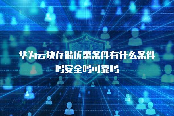华为云块存储优惠条件有什么条件吗安全吗可靠吗