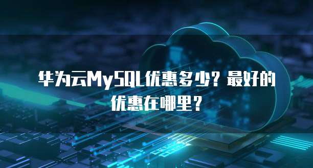华为云MySQL优惠多少?最好的优惠在哪里?
