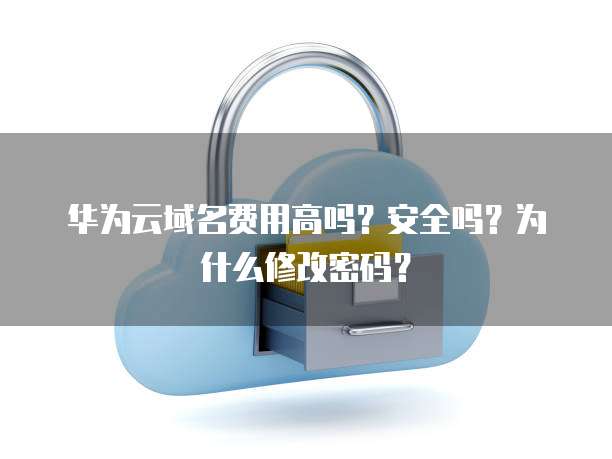 华为云域名费用高吗?安全吗?为什么修改密码?