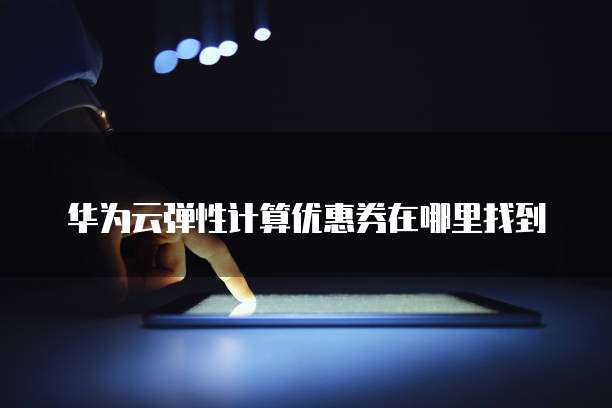 华为云弹性计算优惠券在哪里找到