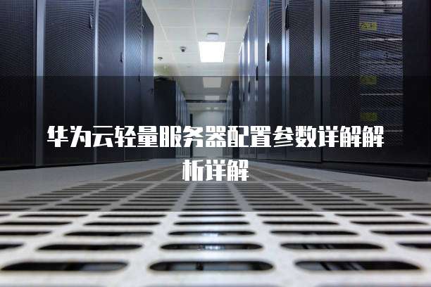 华为云轻量服务器配置参数详解解析详解