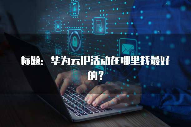 标题:华为云IP活动在哪里找最好的?