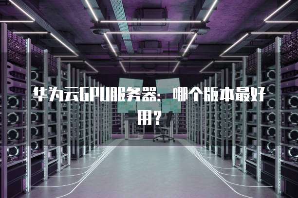华为云GPU服务器:哪个版本最好用?