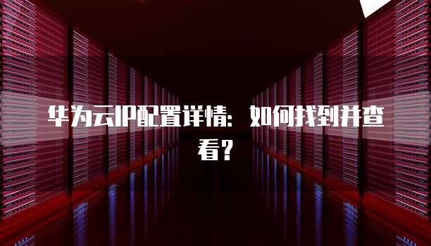 华为云IP配置详情:如何找到并查看?