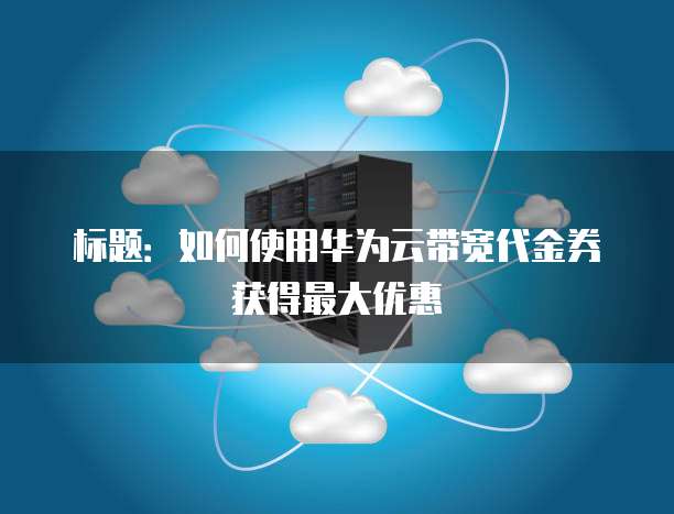 标题：如何使用华为云带宽代金券获得最大优惠