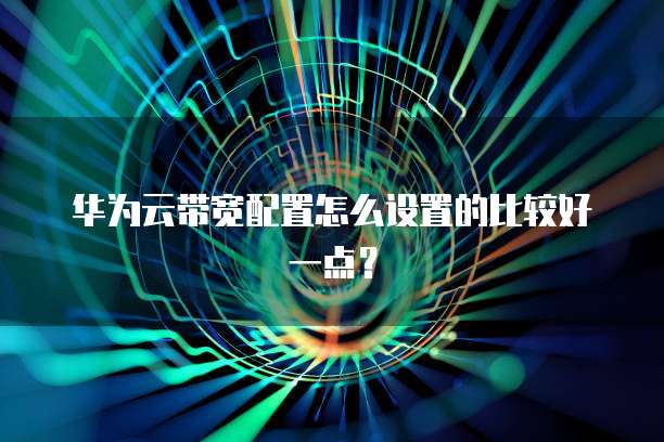 华为云带宽配置怎么设置的比较好一点？