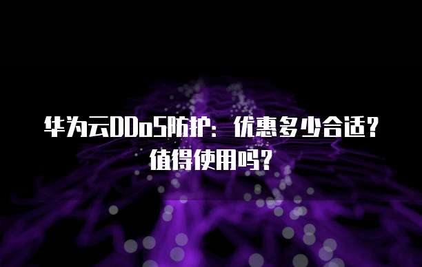 华为云DDoS防护:优惠多少合适?值得使用吗?