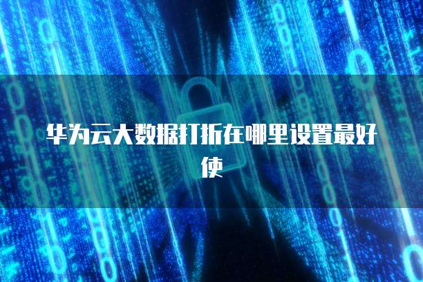 华为云大数据打折在哪里设置最好使