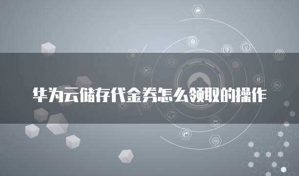 华为云储存代金券怎么领取的操作