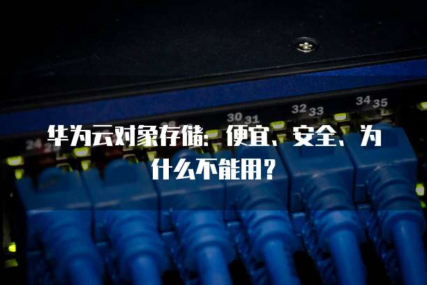 华为云对象存储:便宜、安全、为什么不能用?