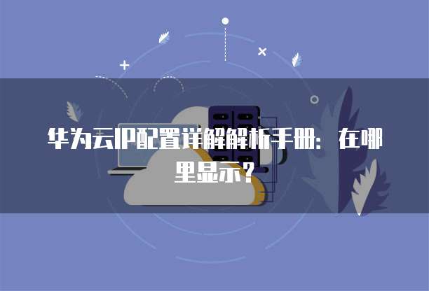 华为云IP配置详解解析手册：在哪里显示？