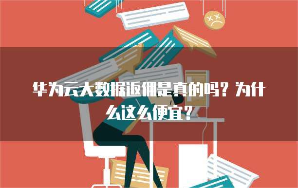华为云大数据返佣是真的吗？为什么这么便宜？