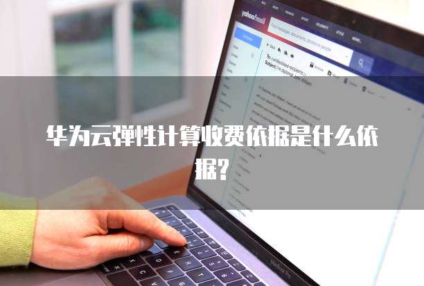 华为云弹性计算收费依据是什么依据?