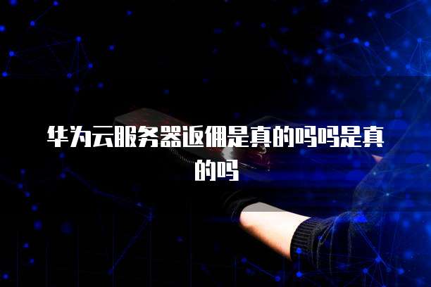 华为云服务器返佣是真的吗吗是真的吗