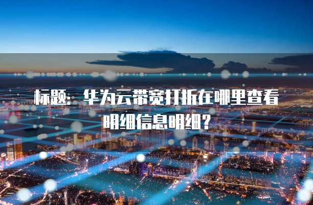 标题:华为云带宽打折在哪里查看明细信息明细?