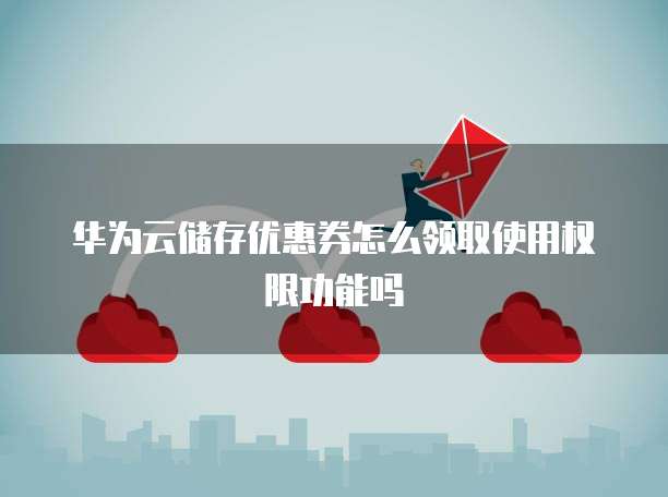 华为云储存优惠券怎么领取使用权限功能吗