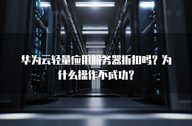 华为云轻量应用服务器折扣吗?为什么操作不成功?