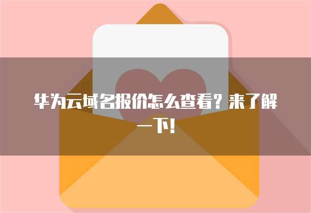 华为云域名报价怎么查看?来了解一下!