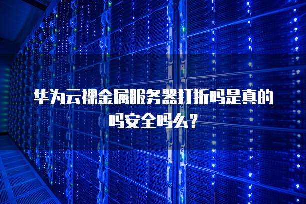 华为云裸金属服务器打折吗是真的吗安全吗么?