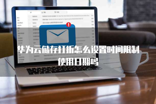 华为云储存打折怎么设置时间限制使用日期吗