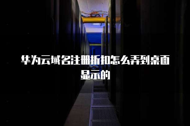 华为云域名注册折扣怎么弄到桌面显示的