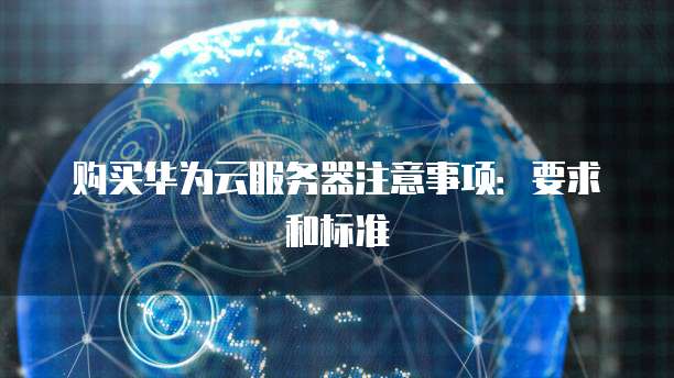 购买华为云服务器注意事项:要求和标准