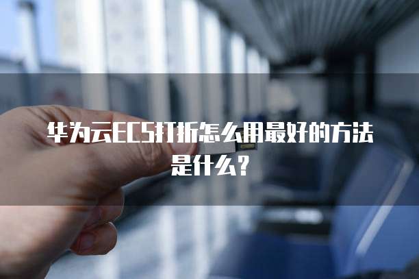 华为云ECS打折怎么用最好的方法是什么?