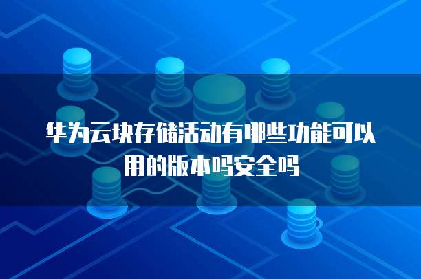 华为云块存储活动有哪些功能可以用的版本吗安全吗