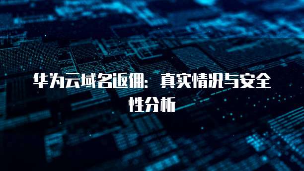 华为云域名返佣:真实情况与安全性分析