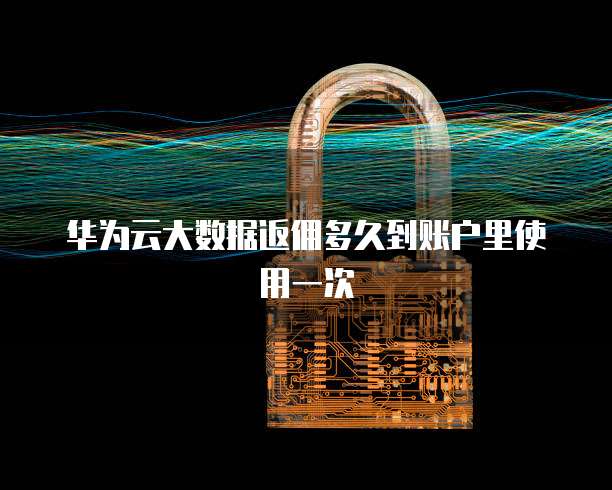 华为云大数据返佣多久到账户里使用一次