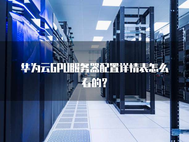 华为云GPU服务器配置详情表怎么看的?
