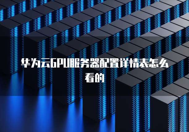 华为云GPU服务器配置详情表怎么看的