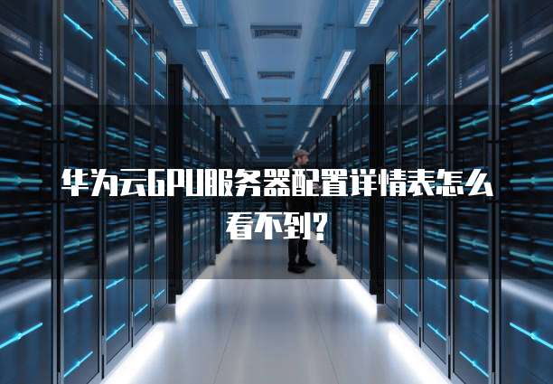 华为云GPU服务器配置详情表怎么看不到?