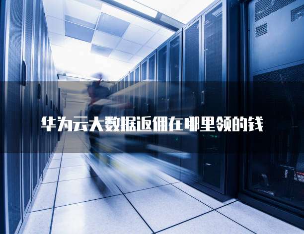 华为云大数据返佣在哪里领的钱