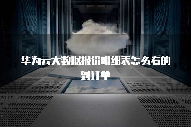 华为云大数据报价明细表怎么看的到订单
