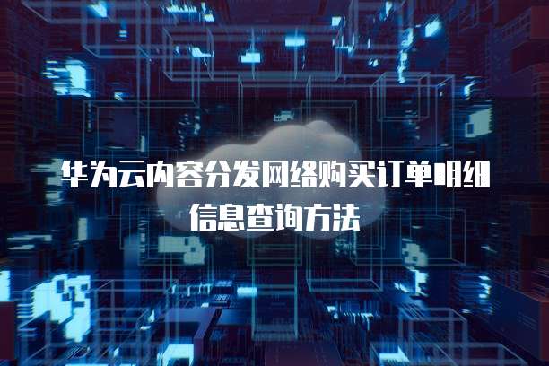 华为云内容分发网络购买订单明细信息查询方法